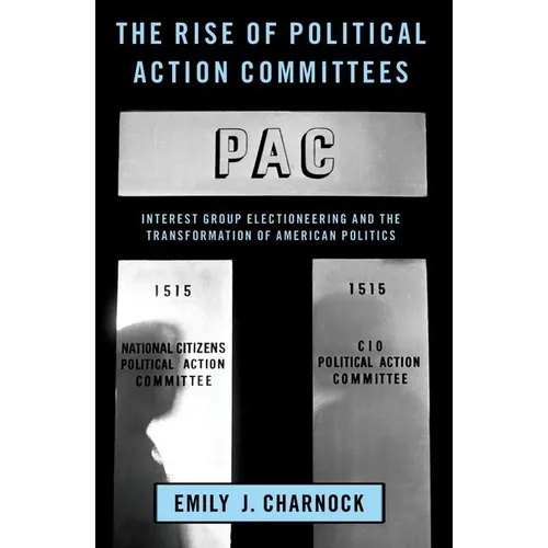 The Rise of Political Action Committees: Interest Group Electioneering and the Transformation of American Politics - Paperback