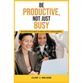 Be Productive, Not Just Busy: An Effective Guide to High Output Management - Paperback