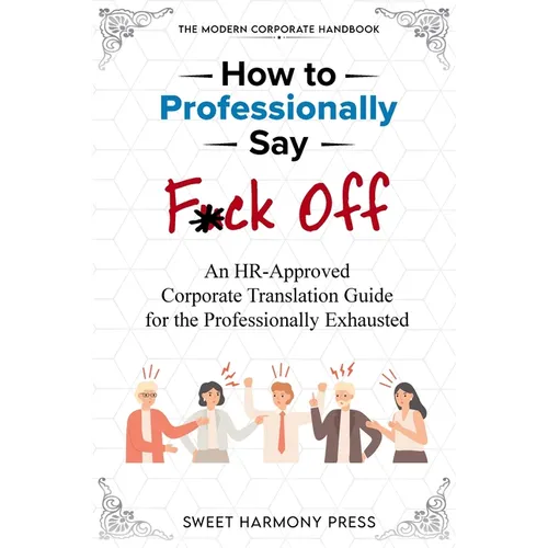 How To Professionally Say F*ck Off: An HR-Approved Corporate Translation Guide for the Professionally Exhausted - Paperback