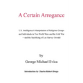 A Certain Arrogance: U.S. Intelligence's Manipulation of Religious Groups and Individuals in Two World Wars and the Cold War -And the Sacri - Paperback