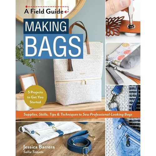 Making Bags, a Field Guide: Supplies, Skills, Tips & Techniques to Sew Professional-Looking Bags; 5 Projects to Get You Started - Paperback