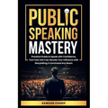 Public Speaking Mastery: Practical Guide to Speak with Confidence, Turn Fear into Fuel, Elevate your Influence with Storytelling and Command Any Room - Paperback