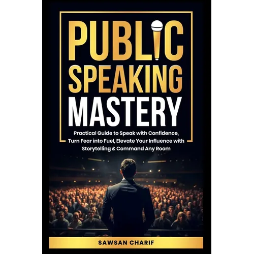Public Speaking Mastery: Practical Guide to Speak with Confidence, Turn Fear into Fuel, Elevate your Influence with Storytelling and Command Any Room - Paperback
