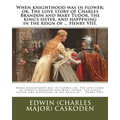 When knighthood was in flower; or, The love story of Charles Brandon and Mary Tudor, the king's sister, and happening in the reign of ... Henry VIII. - Paperback