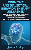 Cognitive And Dialectical Behavior Therapy Unleashed: How To Regulate Your Emotions, Control Your Mood And Change Your Behavior Through Mindfulness Aw - Paperback