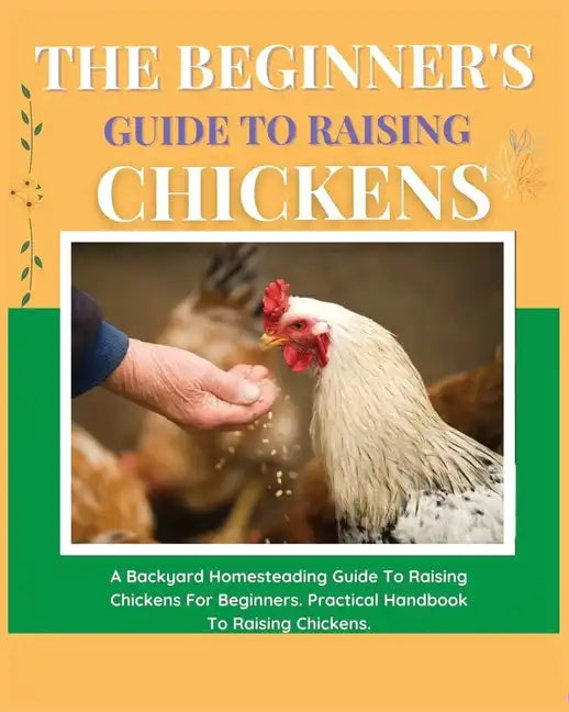 The Beginner's Guide to Raising Chickens: A Backyard Homesteading Guide to Raising Chickens for Beginners. Practical Handbook to Raising Chickens - Paperback