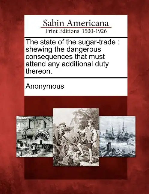 The State of the Sugar-Trade: Shewing the Dangerous Consequences That Must Attend Any Additional Duty Thereon. - Paperback