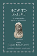 How to Grieve: An Ancient Guide to the Lost Art of Consolation - Hardcover