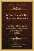 In The Heart Of The Bitterroot Mountains: The Story Of The Carlin Hunting Party, September-December, 1893 (1894) - Paperback