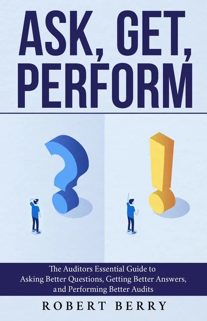 Ask, Get, Perform: The Auditors Essential Guide to Asking Better Questions, Getting Better Answers, and Performing Better Audits - Paperback