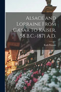Alsace and Lorraine From Cæsar to Kaiser, 58 B.C.-1871 A.D. - Paperback
