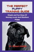 The Perfect Puppy Training Guide: Simple and Fun Ways Of Raising Lovely And Obedient Puppy - Paperback