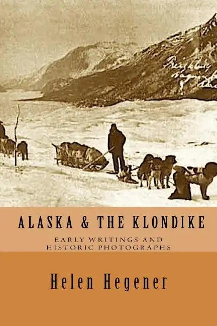 Alaska & The Klondike: Early Writings and Historic Photographs: Selected Photographs and Excerpts from Early Books about Alaska and the Klondike - Paperback