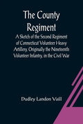 The County Regiment; A Sketch of the Second Regiment of Connecticut Volunteer Heavy Artillery, Originally the Nineteenth Volunteer Infantry, in the Ci - Paperback