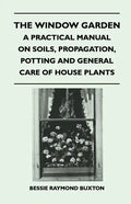 The Window Garden - A Practical Manual On Soils, Propagation, Potting And General Care Of House Plants - Paperback