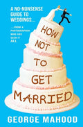How Not to Get Married: A no-nonsense guide to weddings... from a photographer who has seen it ALL - Paperback