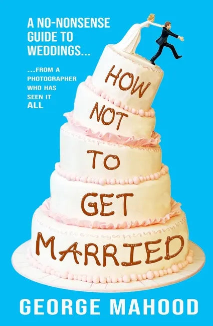 How Not to Get Married: A no-nonsense guide to weddings... from a photographer who has seen it ALL - Paperback