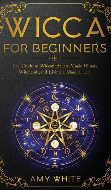 Wicca For Beginners: The Guide to Wiccan Beliefs, Magic, Rituals, Witchcraft, and Living a Magical Life - Hardcover