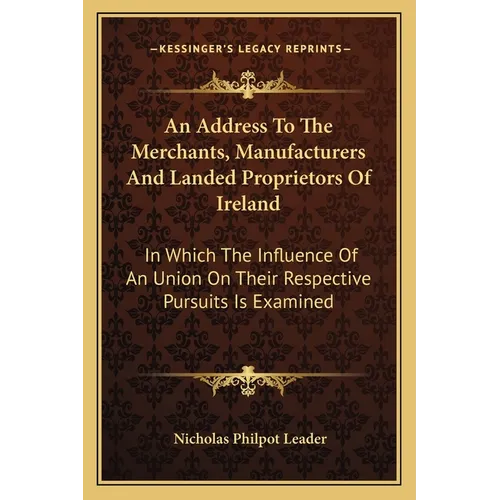 An Address To The Merchants, Manufacturers And Landed Proprietors Of Ireland: In Which The Influence Of An Union On Their Respective Pursuits Is Exami - Paperback