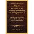 An Address To The Merchants, Manufacturers And Landed Proprietors Of Ireland: In Which The Influence Of An Union On Their Respective Pursuits Is Exami - Paperback