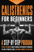 Calisthenics for Beginners: A Step-by-Step Program to Get in Shape and to Build Explosive Strength at any Fitness Level Without Going to the Gym - Paperback
