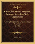 Cuvier's Animal Kingdom, Arranged According To Its Organization: Forming The Basis For A Natural History Of Animals (1840) - Paperback