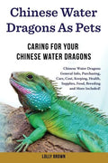Chinese Water Dragons as Pets: Chinese Water Dragons General Info, Purchasing, Care, Cost, Keeping, Health, Supplies, Food, Breeding and More Include - Paperback