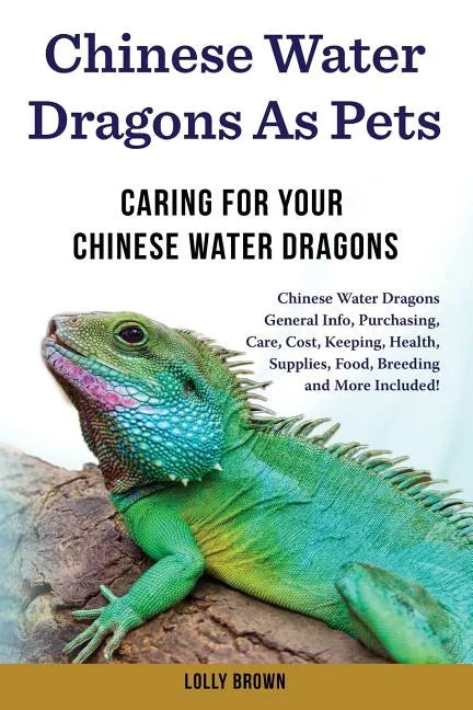 Chinese Water Dragons as Pets: Chinese Water Dragons General Info, Purchasing, Care, Cost, Keeping, Health, Supplies, Food, Breeding and More Include - Paperback