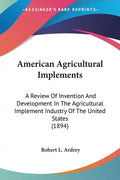 American Agricultural Implements: A Review Of Invention And Development In The Agricultural Implement Industry Of The United States (1894) - Paperback