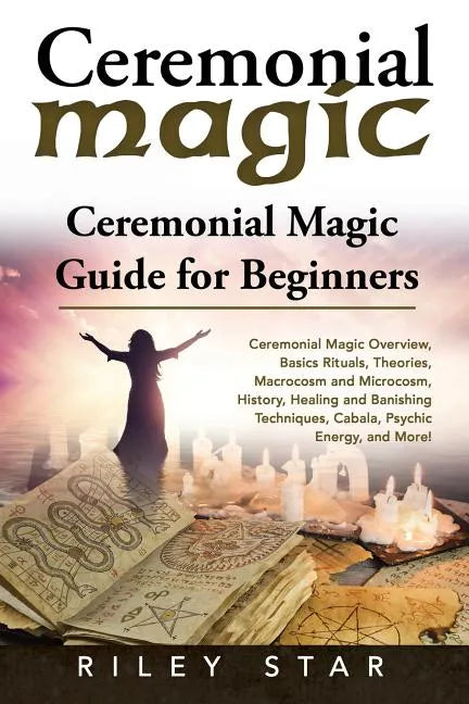Ceremonial Magic: Ceremonial Magic Overview, Basics Rituals, Theories, Macrocosm and Microcosm, History, Healing and Banishing Technique - Paperback