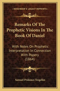 Remarks Of The Prophetic Visions In The Book Of Daniel: With Notes On Prophetic Interpretation In Connection With Popery (1864) - Paperback