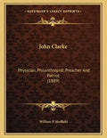 John Clarke: Physician, Philanthropist, Preacher And Patriot (1889) - Paperback
