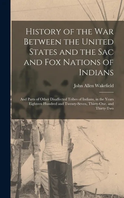 History of the War Between the United States and the Sac and Fox Nations of Indians: and Parts of Other Disaffected Tribes of Indians, in the Years Ei - Hardcover