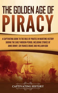 The Golden Age of Piracy: A Captivating Guide to the Role of Pirates in Maritime History during the Early Modern Period, Including Stories of An - Hardcover