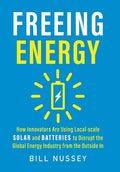 Freeing Energy: How Innovators Are Using Local-scale Solar and Batteries to Disrupt the Global Energy Industry from the Outside In - Hardcover