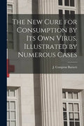 The New Cure for Consumption by Its Own Virus. Illustrated by Numerous Cases - Paperback