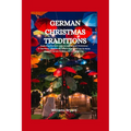 German Christmas Traditions: Exploring the best ways to spend your Christmas in Germany, what to do, where to go and how to enjoy your Christmas ho - Paperback
