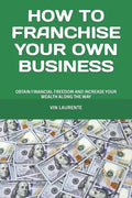 How to Franchise Your Own Business: Obtain Financial Freedom and Increase Your Wealth Along the Way - Paperback