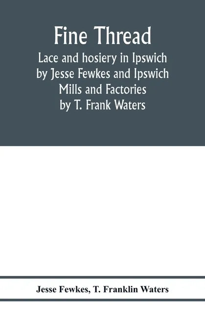 Fine thread, lace and hosiery in Ipswich by Jesse Fewkes and Ipswich Mills and Factories by T. Frank Waters - Paperback