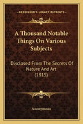 A Thousand Notable Things on Various Subjects: Disclosed from the Secrets of Nature and Art (1815) - Paperback