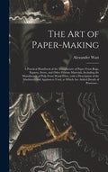 The Art of Paper-making: a Practical Handbook of the Manufacture of Paper From Rags, Esparto, Straw, and Other Fibrous Materials, Including the - Hardcover