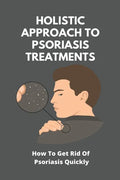 Holistic Approach To Psoriasis Treatments: How To Get Rid Of Psoriasis Quickly: Is Psoriasis Itchy - Paperback