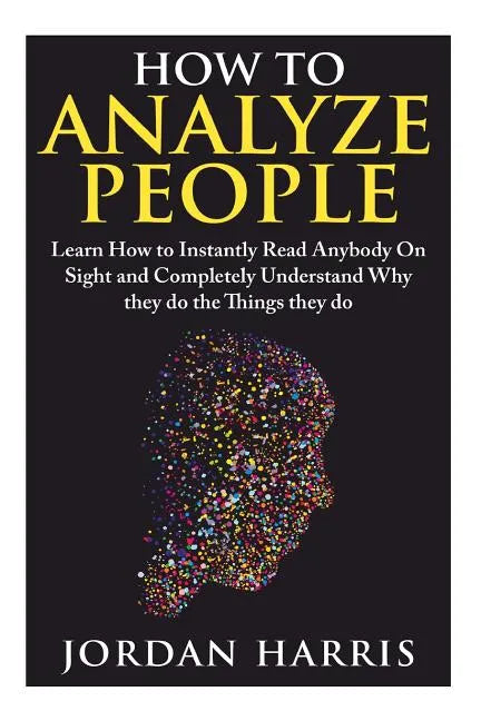 How to Analyze People: Learn 34 Ways to Instantly Read Anybody on Sight and Completely Understand Why They Do the Things They Do - Paperback