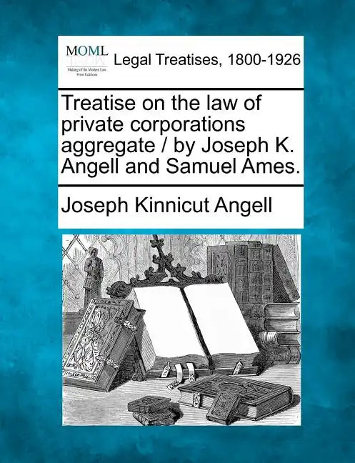 Treatise on the law of private corporations aggregate / by Joseph K. Angell and Samuel Ames. - Paperback