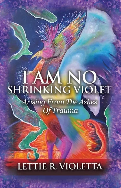I Am No Shrinking Violet: Arising From The Ashes Of Trauma - Paperback