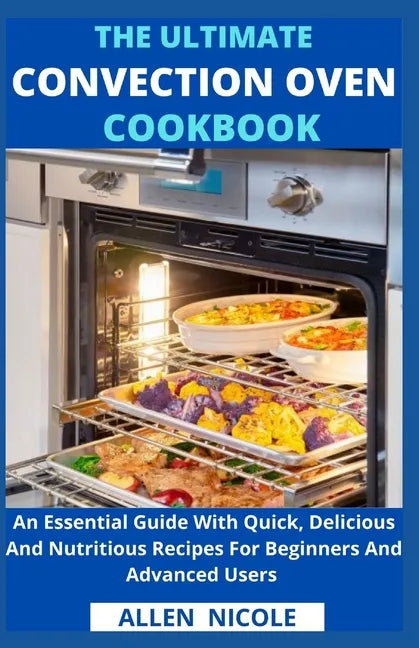 The Ultimate Convection Oven Cookbook: An Essential Guide With Quick, Delicious And Nutritious Recipes For Beginners And Advanced Users - Paperback