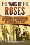 The Wars of the Roses: A Captivating Guide to the English Civil Wars That Brought down the Plantagenet Dynasty and Put the Tudors on the Thro - Paperback