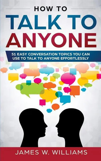 How To Talk To Anyone: 51 Easy Conversation Topics You Can Use to Talk to Anyone Effortlessly - Paperback