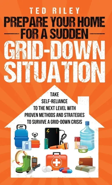 Prepare Your Home for a Sudden Grid-Down Situation: Take Self-Reliance to the Next Level with Proven Methods and Strategies to Survive a Grid-Down Cri - Hardcover