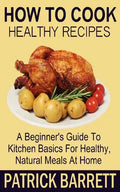 How To Cook Healthy Recipes: A Beginner's Guide To Kitchen Basics For Healthy, Natural Meals At Home - Paperback